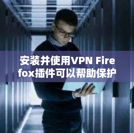 安装并使用VPN Firefox插件可以帮助保护你的隐私和安全。以下是详细的步骤指南