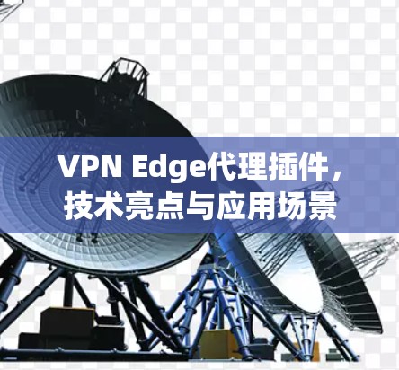 VPN Edge代理插件，技术亮点与应用场景