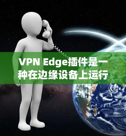 VPN Edge插件是一种在边缘设备上运行的虚拟专用网络(VPN)解决方案,旨在保护局域网内的设备和数据安全。以下是对VPN Edge插件的详细分析