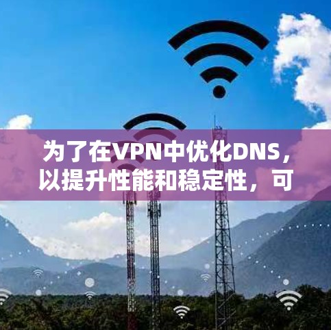 为了在VPN中优化DNS,以提升性能和稳定性,可以按照以下步骤实施