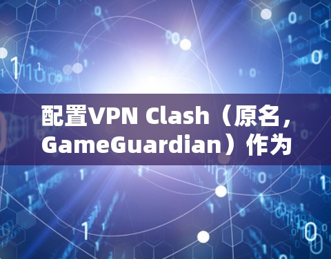 配置VPN Clash（原名，GameGuardian）作为一款网络防火墙，能够帮助你在网络游戏中防止作弊、假体、外挂等问题。以下是配置VPN Clash的一般步骤