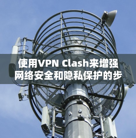 使用VPN Clash来增强网络安全和隐私保护的步骤如下