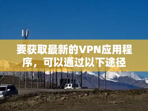 要获取最新的VPN应用程序，可以通过以下途径