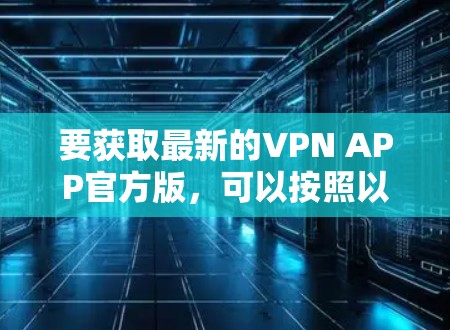 要获取最新的VPN APP官方版,可以按照以下步骤操作