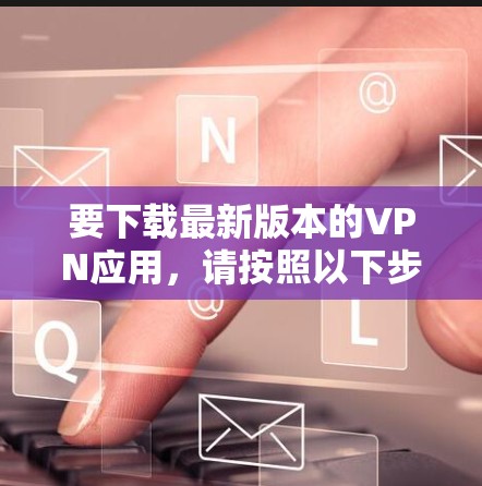 要下载最新版本的VPN应用，请按照以下步骤操作