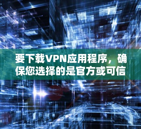 要下载VPN应用程序，确保您选择的是官方或可信来源以保证安全性和合法性。以下是一些建议