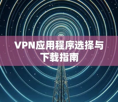 VPN应用程序选择与下载指南