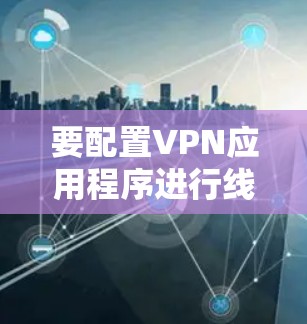 要配置VPN应用程序进行线路切换,可以按照以下步骤进行