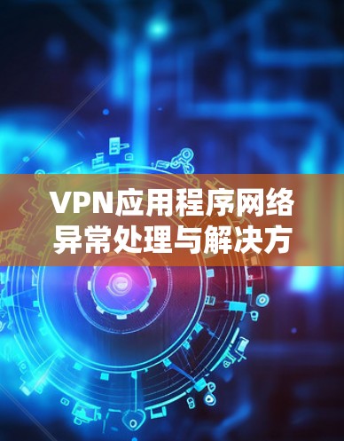 VPN应用程序网络异常处理与解决方案 VPN应用程序网络异常处理与解决方案