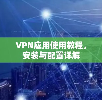 VPN应用使用教程,安装与配置详解 VPN应用使用教程,安装与配置详解