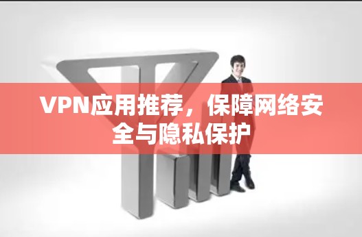 VPN应用推荐，保障网络安全与隐私保护