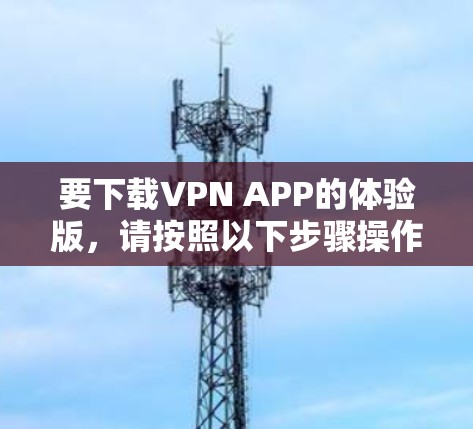 要下载VPN APP的体验版,请按照以下步骤操作 要下载VPN APP的体验版,请按照以下步骤操作