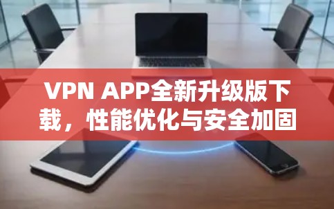 VPN APP全新升级版下载,性能优化与安全加固