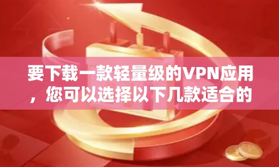 要下载一款轻量级的VPN应用,您可以选择以下几款适合的应用,它们通常体积较小且运行效率较高