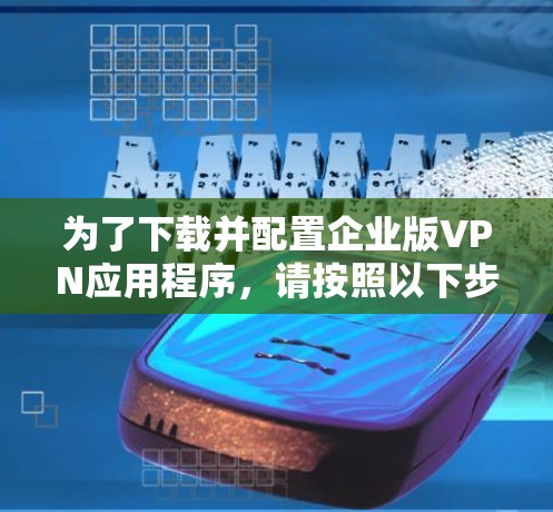 为了下载并配置企业版VPN应用程序,请按照以下步骤操作 为了下载并配置企业版VPN应用程序,请按照以下步骤操作