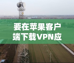 要在苹果客户端下载VPN应用,可以按照以下步骤操作