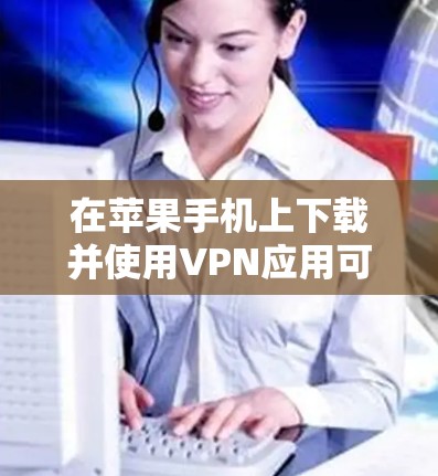 在苹果手机上下载并使用VPN应用可以按照以下步骤进行