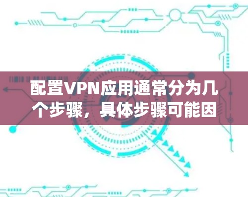 配置VPN应用通常分为几个步骤，具体步骤可能因VPN应用而异。以下是一个通用的VPN配置教程，假设你使用的是常见的VPN应用程序，如NordVPN、ExpressVPN或Surfshark