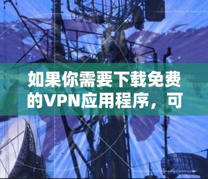 如果你需要下载免费的VPN应用程序,可以在以下几种应用中选择 如果你需要下载免费的VPN应用程序,可以在以下几种应用中选择