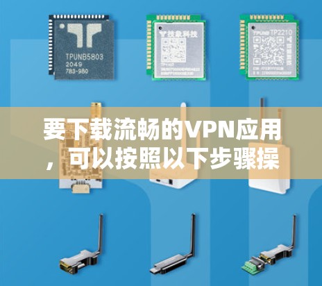 要下载流畅的VPN应用,可以按照以下步骤操作