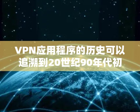 VPN应用程序的历史可以追溯到20世纪90年代初期,当互联网开始快速发展时。以下是VPN应用程序的历史发展概述