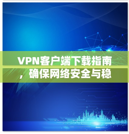VPN客户端下载指南，确保网络安全与稳定