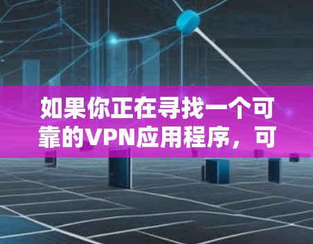 如果你正在寻找一个可靠的VPN应用程序,可以考虑以下几个步骤来选择和下载