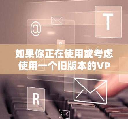 如果你正在使用或考虑使用一个旧版本的VPN应用程序,可能会遇到一些问题。以下是一些常见问题及其解决方法