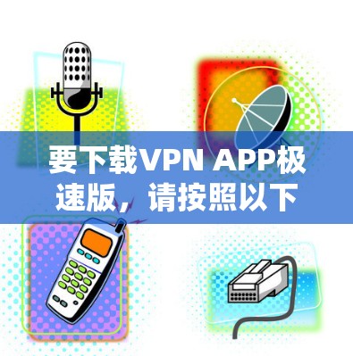 要下载VPN APP极速版,请按照以下步骤操作