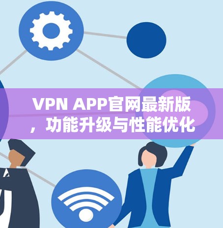 VPN APP官网最新版,功能升级与性能优化详解 VPN APP官网最新版,功能升级与性能优化详解