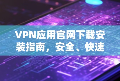 VPN应用官网下载安装指南，安全、快速、可靠
