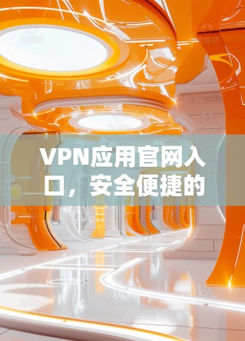 VPN应用官网入口，安全便捷的网络接入解决方案