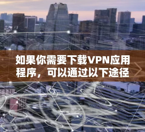 如果你需要下载VPN应用程序,可以通过以下途径获取 如果你需要下载VPN应用程序,可以通过以下途径获取