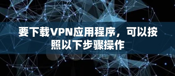 要下载VPN应用程序,可以按照以下步骤操作 要下载VPN应用程序,可以按照以下步骤操作