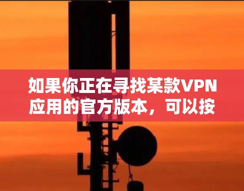 如果你正在寻找某款VPN应用的官方版本，可以按照以下步骤操作