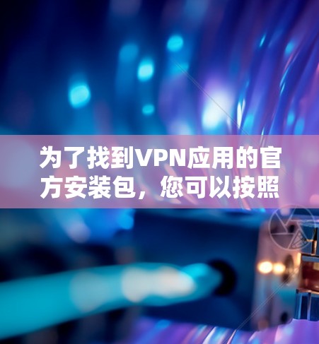 为了找到VPN应用的官方安装包,您可以按照以下步骤操作