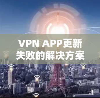 VPN APP更新失败的解决方案与分析