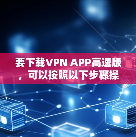 要下载VPN APP高速版,可以按照以下步骤操作 要下载VPN APP高速版,可以按照以下步骤操作