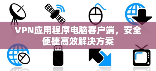 VPN应用程序电脑客户端,安全便捷高效解决方案