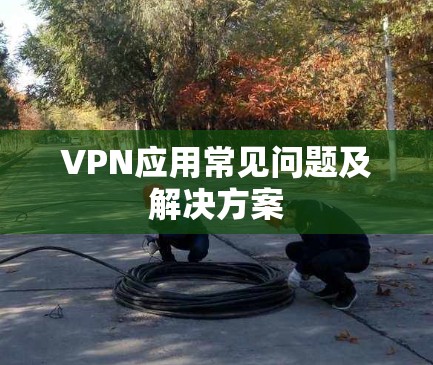 VPN应用常见问题及解决方案