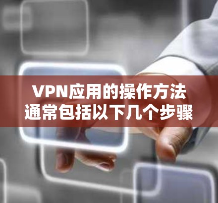 VPN应用的操作方法通常包括以下几个步骤