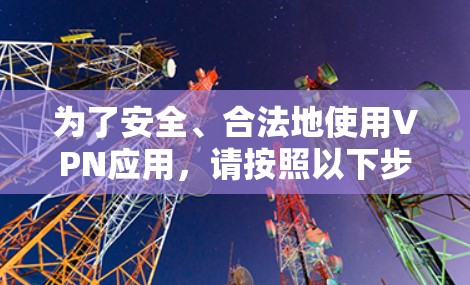 为了安全、合法地使用VPN应用,请按照以下步骤操作