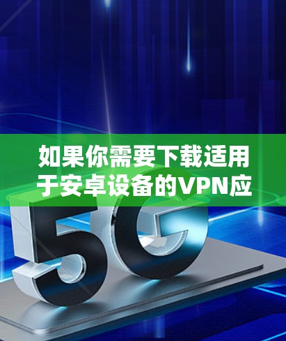 如果你需要下载适用于安卓设备的VPN应用程序,可以按照以下步骤操作 如果你需要下载适用于安卓设备的VPN应用程序,可以按照以下步骤操作
