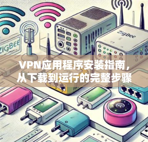 VPN应用程序安装指南,从下载到运行的完整步骤