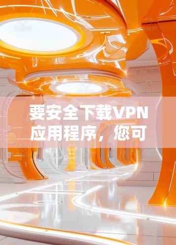 要安全下载VPN应用程序,您可以按照以下步骤操作