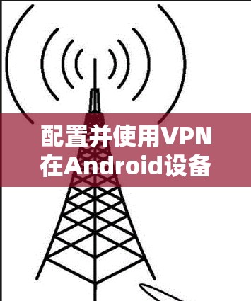 配置并使用VPN在Android设备上确实是一个不错的选择,能够帮助保护隐私和访问受限内容。以下是详细的步骤指南
