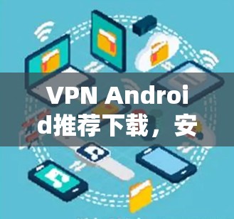 VPN Android推荐下载,安全高速连接方案 VPN Android推荐下载,安全高速连接方案