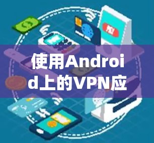 使用Android上的VPN应用程序可以提供多种功能，包括保护隐私、绕过地理限制以及安全访问网络资源。以下是详细的步骤指南