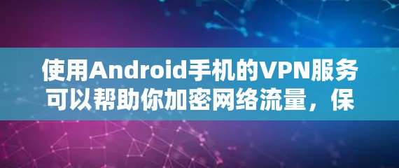 使用Android手机的VPN服务可以帮助你加密网络流量，保护隐私，或者访问受限制的内容。以下是使用VPN在Android设备上的详细教程