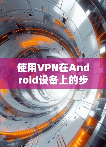 使用VPN在Android设备上的步骤如下